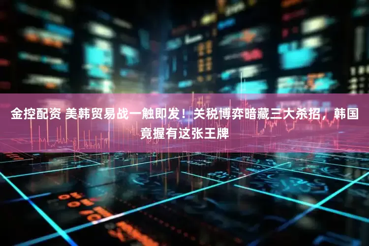 金控配资 美韩贸易战一触即发！关税博弈暗藏三大杀招，韩国竟握有这张王牌