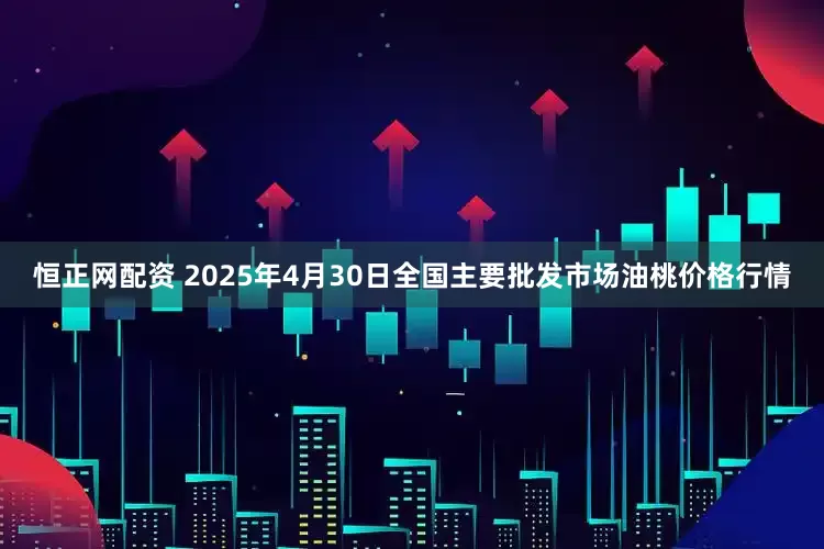恒正网配资 2025年4月30日全国主要批发市场油桃价格行情