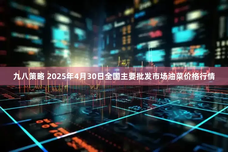 九八策略 2025年4月30日全国主要批发市场油菜价格行情