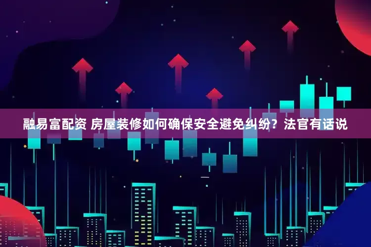 融易富配资 房屋装修如何确保安全避免纠纷？法官有话说