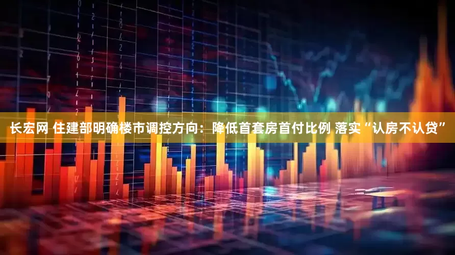 长宏网 住建部明确楼市调控方向：降低首套房首付比例 落实“认房不认贷”