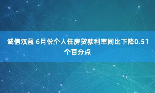 诚信双盈 6月份个人住房贷款利率同比下降0.51个百分点