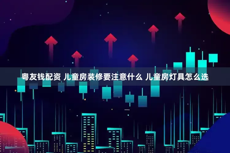 粤友钱配资 儿童房装修要注意什么 儿童房灯具怎么选
