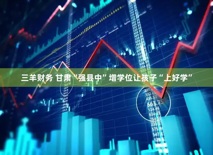 三羊财务 甘肃“强县中”增学位让孩子“上好学”