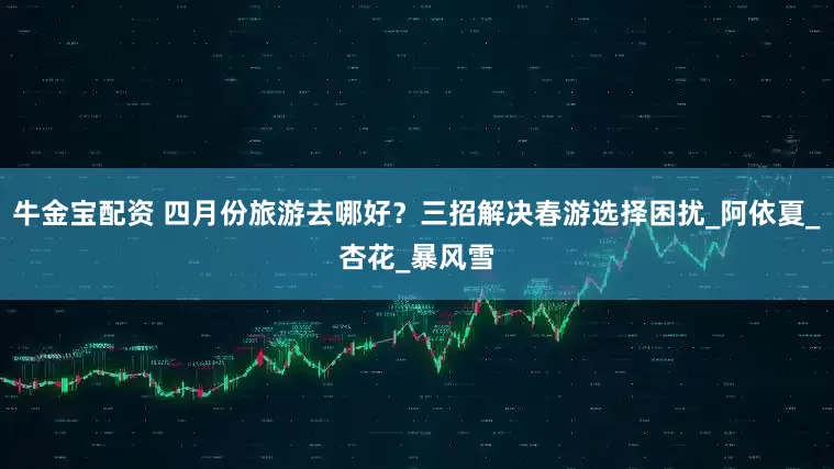 牛金宝配资 四月份旅游去哪好？三招解决春游选择困扰_阿依夏_杏花_暴风雪