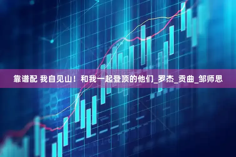 靠谱配 我自见山！和我一起登顶的他们_罗杰_贡曲_邹师思