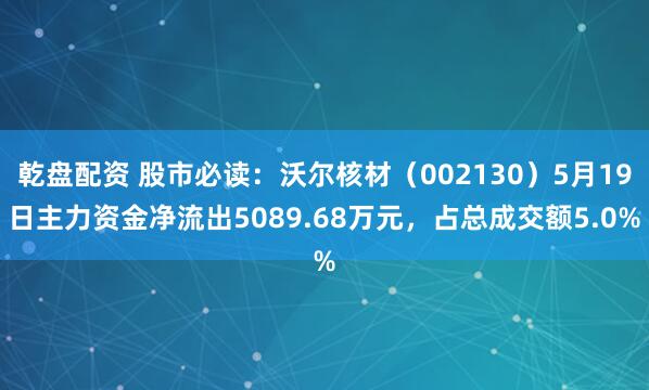 乾盘配资 股市必读：沃尔核材（002130）5月19日主力资金净流出5089.68万元，占总成交额5.0%