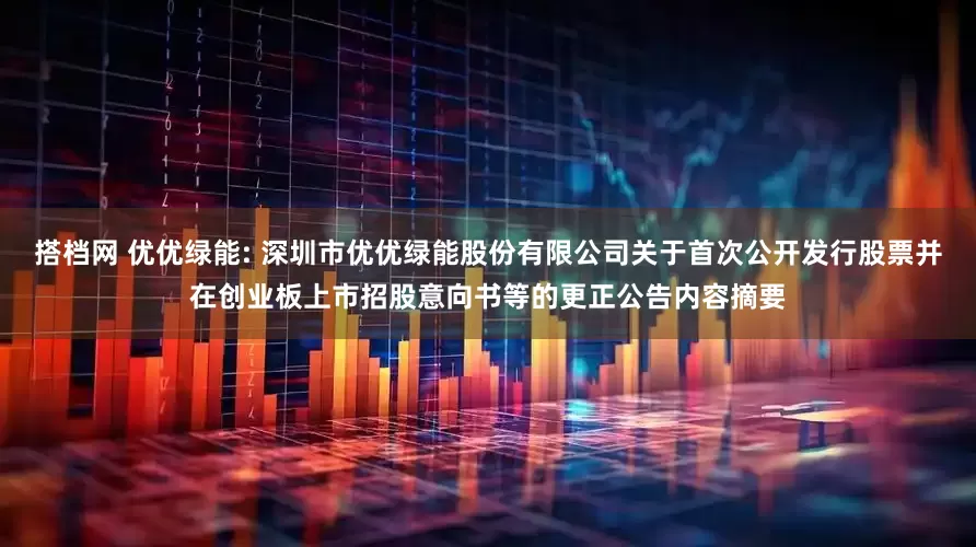 搭档网 优优绿能: 深圳市优优绿能股份有限公司关于首次公开发行股票并在创业板上市招股意向书等的更正公告内容摘要