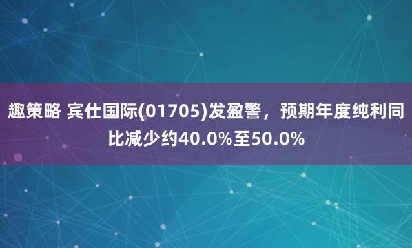 趣策略 宾仕国际(01705)发盈警，预期年度纯利同比减少约40.0%至50.0%