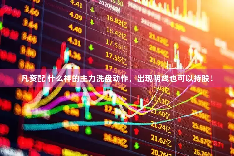 凡资配 什么样的主力洗盘动作，出现阴线也可以持股！