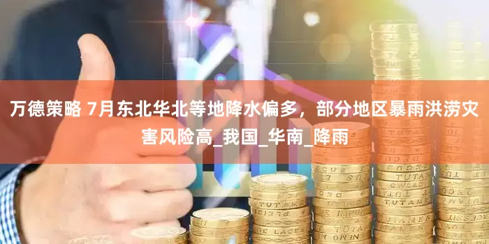 万德策略 7月东北华北等地降水偏多，部分地区暴雨洪涝灾害风险高_我国_华南_降雨