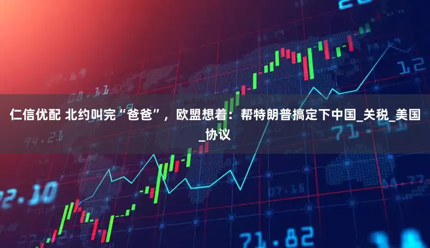 仁信优配 北约叫完“爸爸”，欧盟想着：帮特朗普搞定下中国_关税_美国_协议