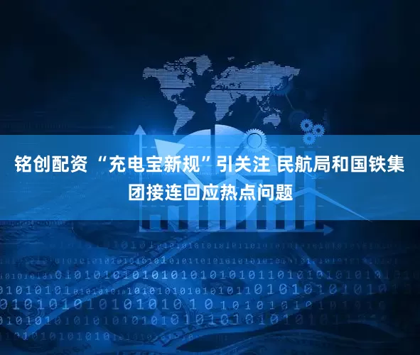 铭创配资 “充电宝新规”引关注 民航局和国铁集团接连回应热点问题