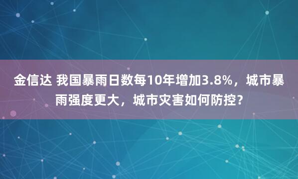金信达 我国暴雨日数每10年增加3.8%，城市暴雨强度更大，城市灾害如何防控？