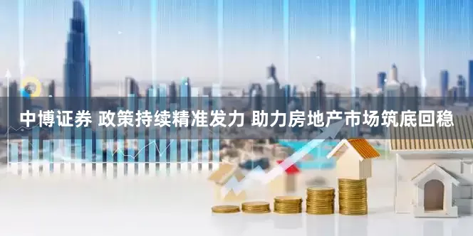 中博证券 政策持续精准发力 助力房地产市场筑底回稳