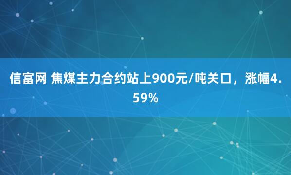 信富网 焦煤主力合约站上900元/吨关口，涨幅4.59%