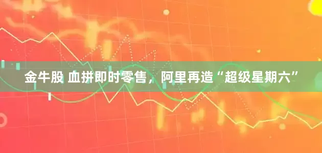 金牛股 血拼即时零售，阿里再造“超级星期六”