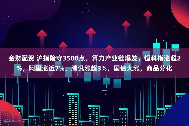 金财配资 沪指险守3500点，算力产业链爆发，恒科指涨超2%，阿里涨近7%、腾讯涨超3%，国债大涨，商品分化