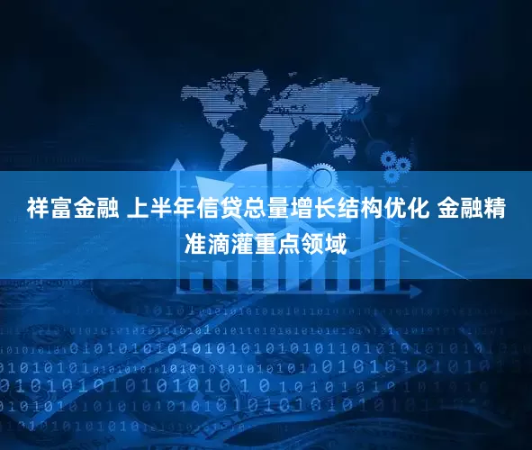祥富金融 上半年信贷总量增长结构优化 金融精准滴灌重点领域