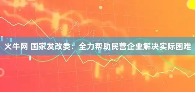 火牛网 国家发改委：全力帮助民营企业解决实际困难