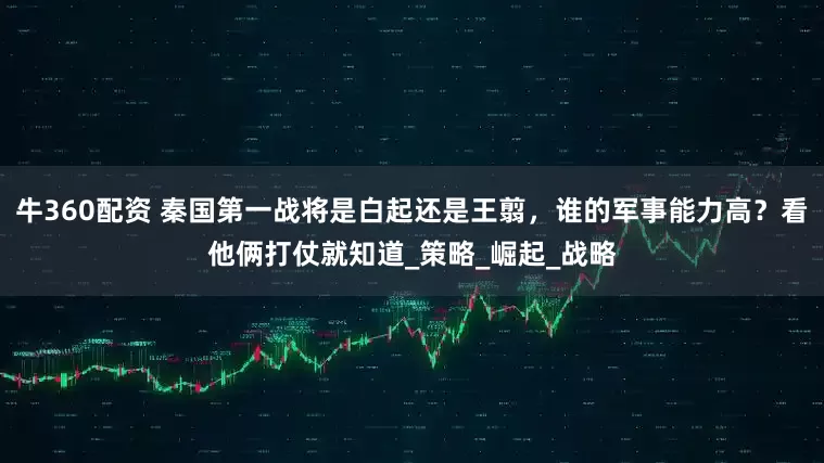 牛360配资 秦国第一战将是白起还是王翦，谁的军事能力高？看他俩打仗就知道_策略_崛起_战略