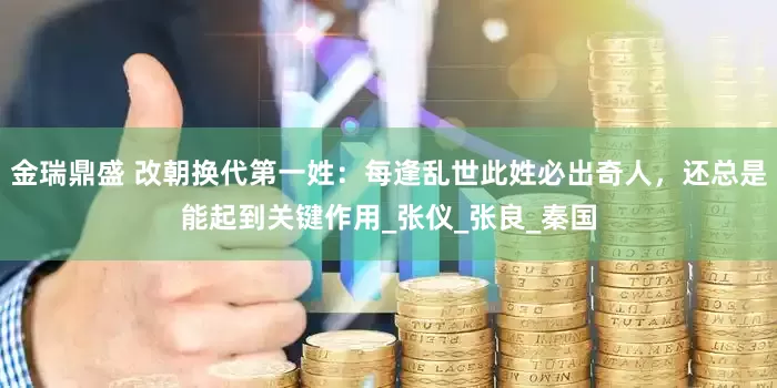 金瑞鼎盛 改朝换代第一姓：每逢乱世此姓必出奇人，还总是能起到关键作用_张仪_张良_秦国