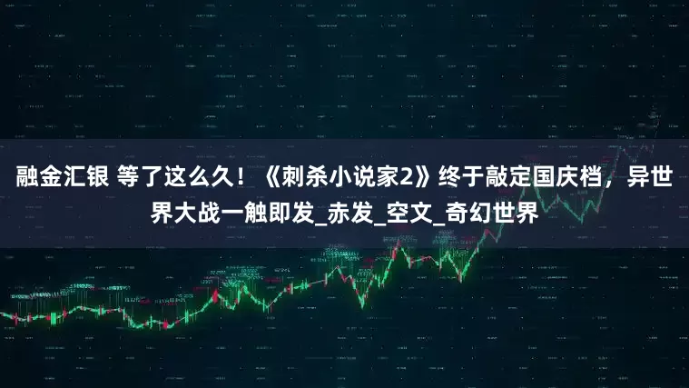 融金汇银 等了这么久！《刺杀小说家2》终于敲定国庆档，异世界大战一触即发_赤发_空文_奇幻世界