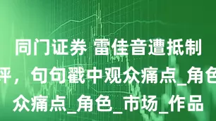 同门证券 雷佳音遭抵制，官媒锐评，句句戳中观众痛点_角色_市场_作品
