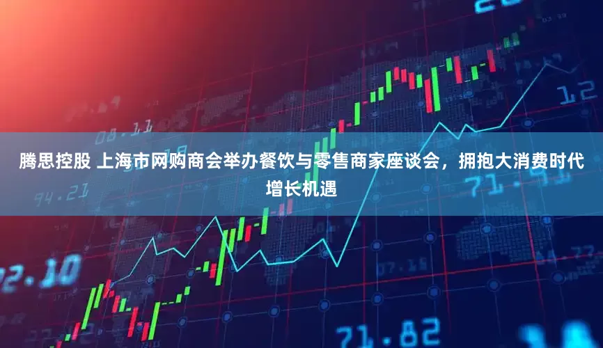 腾思控股 上海市网购商会举办餐饮与零售商家座谈会，拥抱大消费时代增长机遇