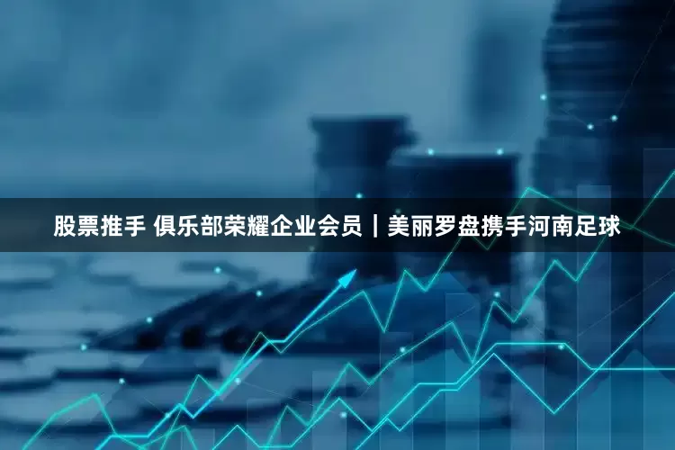 股票推手 俱乐部荣耀企业会员｜美丽罗盘携手河南足球