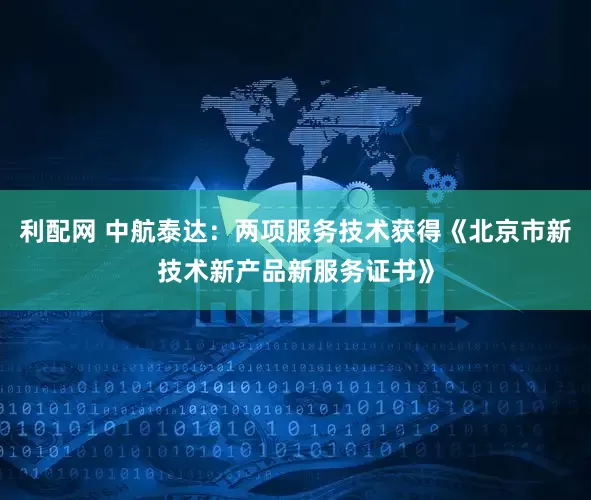 利配网 中航泰达：两项服务技术获得《北京市新技术新产品新服务证书》
