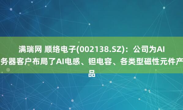满瑞网 顺络电子(002138.SZ)：公司为AI服务器客户布局了AI电感、钽电容、各类型磁性元件产品