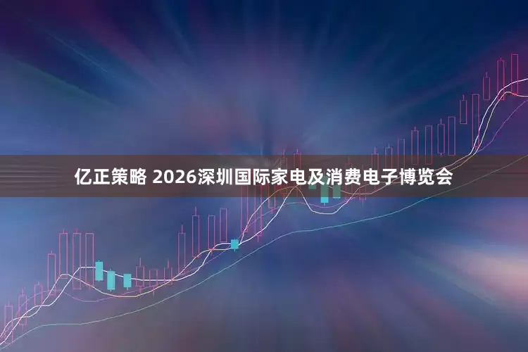 亿正策略 2026深圳国际家电及消费电子博览会