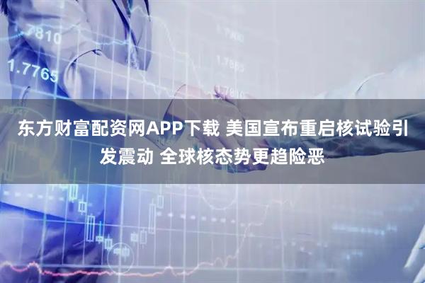 东方财富配资网APP下载 美国宣布重启核试验引发震动 全球核态势更趋险恶