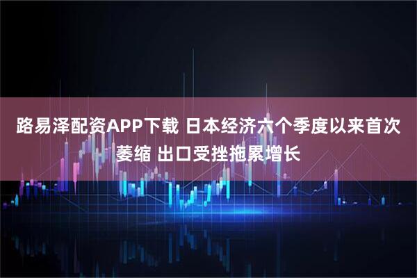 路易泽配资APP下载 日本经济六个季度以来首次萎缩 出口受挫拖累增长