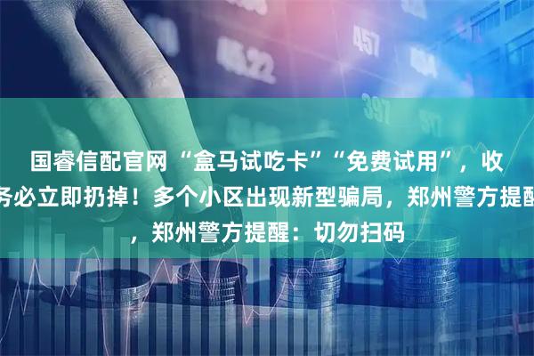 国睿信配官网 “盒马试吃卡”“免费试用”，收到此类卡片务必立即扔掉！多个小区出现新型骗局，郑州警方提醒：切勿扫码