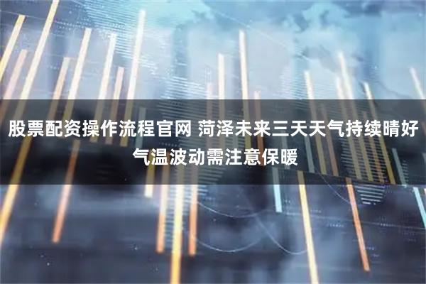 股票配资操作流程官网 菏泽未来三天天气持续晴好 气温波动需注意保暖