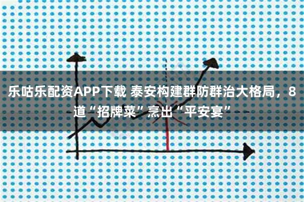 乐咕乐配资APP下载 泰安构建群防群治大格局，8道“招牌菜”烹出“平安宴”