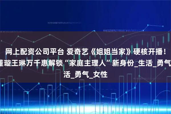 网上配资公司平台 爱奇艺《姐姐当家》硬核开播!谢娜董璇王琳万千惠解锁“家庭主理人”新身份_生活_勇气_女性