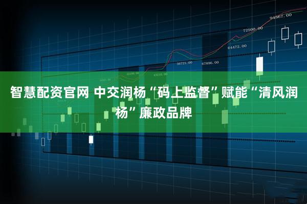 智慧配资官网 中交润杨“码上监督”赋能“清风润杨”廉政品牌
