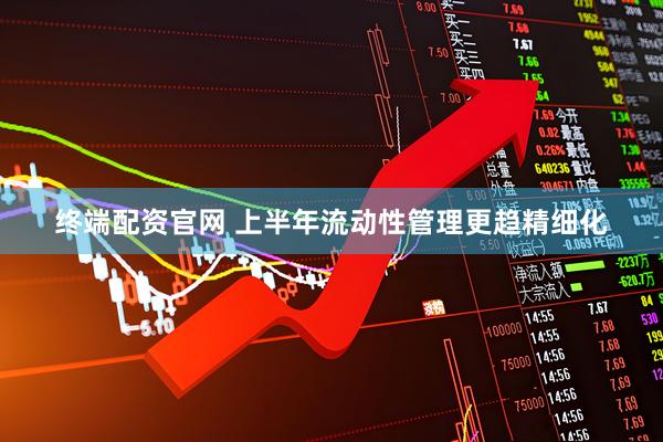 终端配资官网 上半年流动性管理更趋精细化