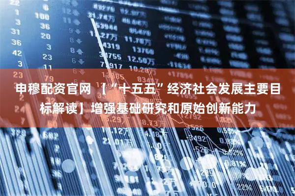 申穆配资官网 【“十五五”经济社会发展主要目标解读】增强基础研究和原始创新能力