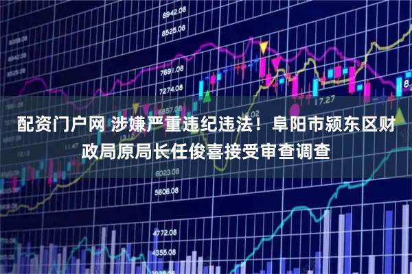 配资门户网 涉嫌严重违纪违法！阜阳市颍东区财政局原局长任俊喜接受审查调查