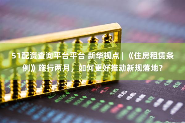 51配资查询平台平台 新华视点 | 《住房租赁条例》施行两月,如何更好推动新规落地?