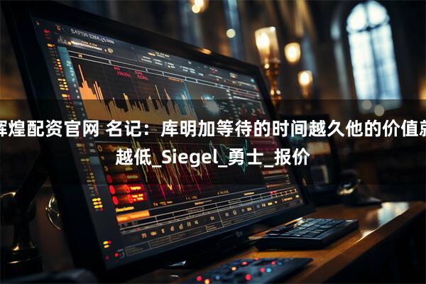 辉煌配资官网 名记:库明加等待的时间越久他的价值就越低_Siegel_勇士_报价