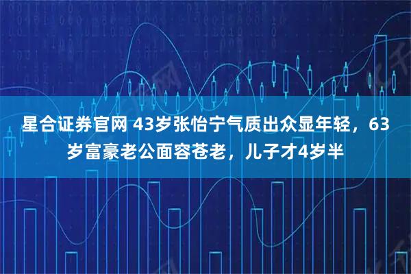 星合证券官网 43岁张怡宁气质出众显年轻，63岁富豪老公面容苍老，儿子才4岁半