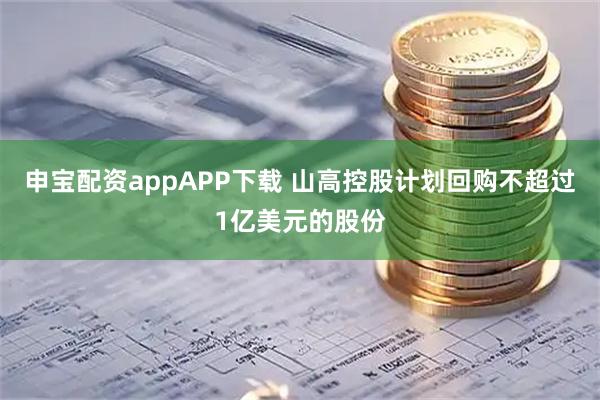 申宝配资appAPP下载 山高控股计划回购不超过1亿美元的股份