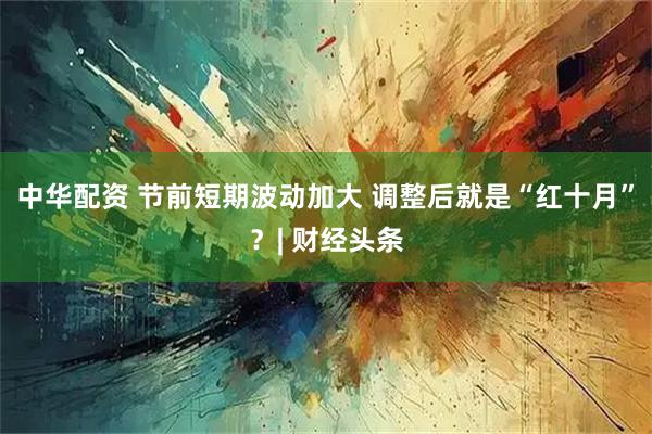 中华配资 节前短期波动加大 调整后就是“红十月”?| 财经头条