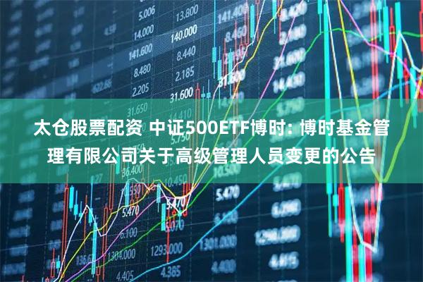 太仓股票配资 中证500ETF博时: 博时基金管理有限公司关于高级管理人员变更的公告