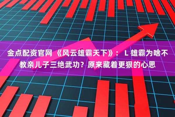 金点配资官网 《风云雄霸天下》:L雄霸为啥不教亲儿子三绝武功?原来藏着更狠的心思